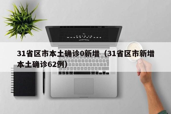 31省区市本土确诊0新增（31省区市新增本土确诊62例）