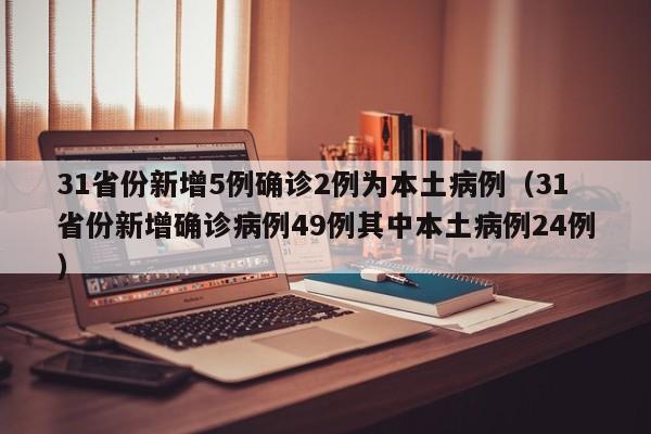 31省份新增5例确诊2例为本土病例（31省份新增确诊病例49例其中本土病例24例）