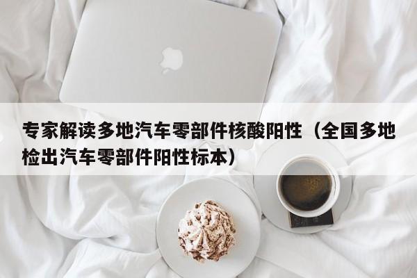 专家解读多地汽车零部件核酸阳性（全国多地检出汽车零部件阳性标本）