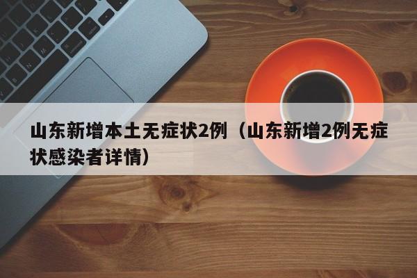 山东新增本土无症状2例（山东新增2例无症状感染者详情）