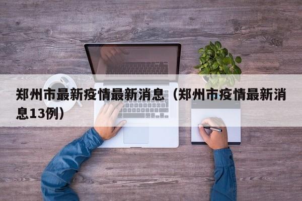 郑州市最新疫情最新消息（郑州市疫情最新消息13例）