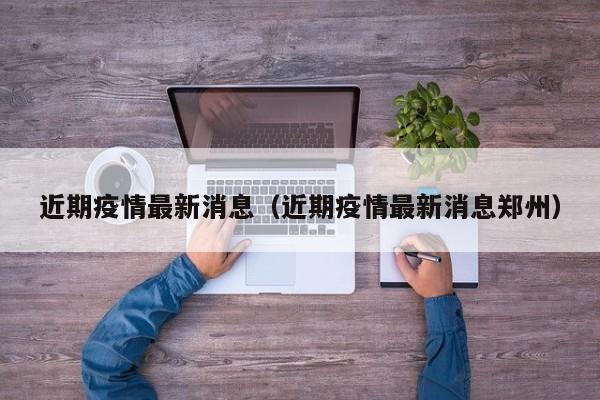 近期疫情最新消息（近期疫情最新消息郑州）
