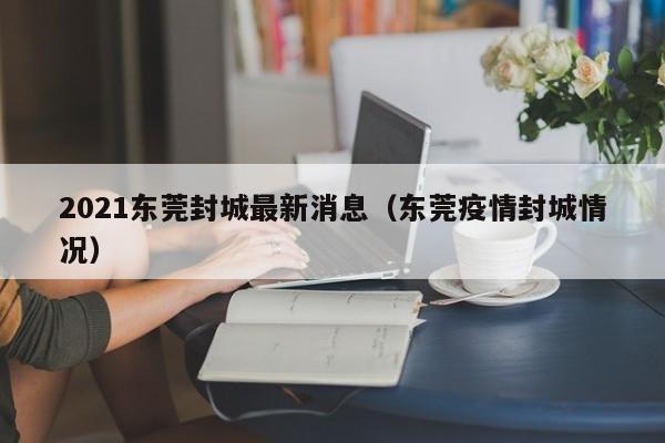 2021东莞封城最新消息（东莞疫情封城情况）