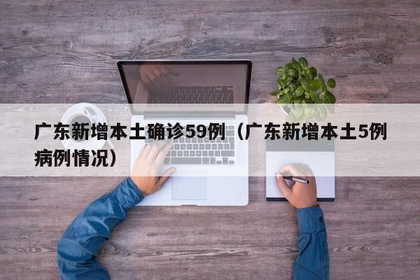 广东新增本土确诊59例（广东新增本土5例病例情况）
