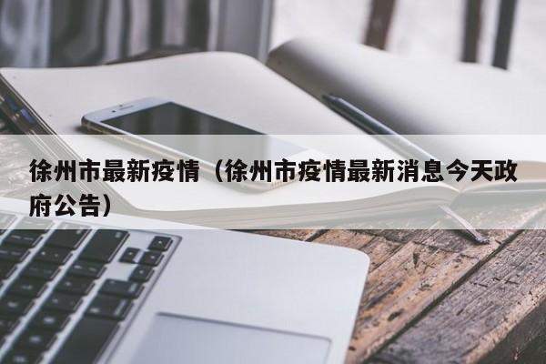 徐州市最新疫情（徐州市疫情最新消息今天政府公告）