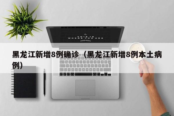 黑龙江新增8例确诊（黑龙江新增8例本土病例）