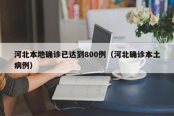 河北本地确诊已达到800例（河北确诊本土病例）