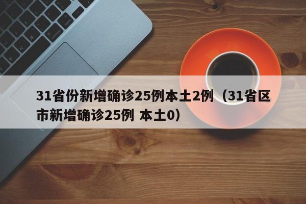 31省份新增确诊25例本土2例（31省区市新增确诊25例 本土0）