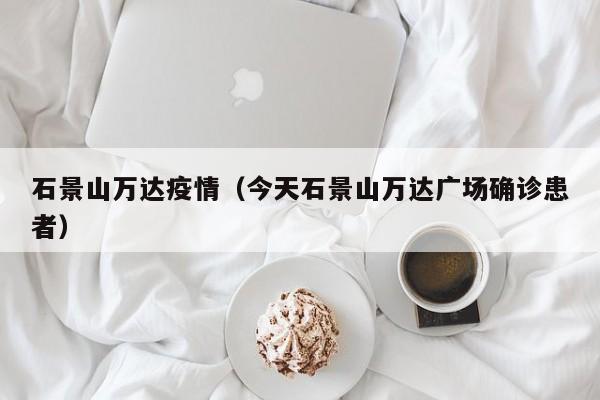 石景山万达疫情（今天石景山万达广场确诊患者）