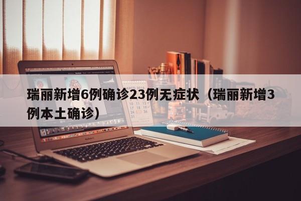 瑞丽新增6例确诊23例无症状（瑞丽新增3例本土确诊）