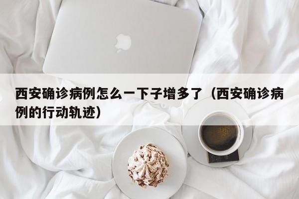 西安确诊病例怎么一下子增多了（西安确诊病例的行动轨迹）