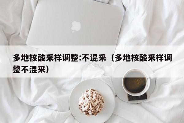 多地核酸采样调整:不混采（多地核酸采样调整不混采）