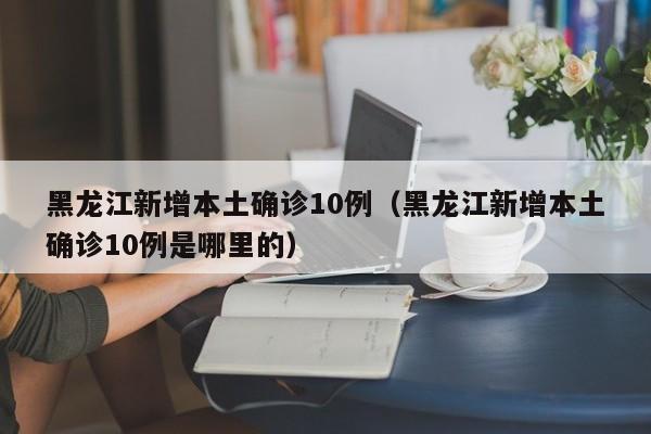 黑龙江新增本土确诊10例（黑龙江新增本土确诊10例是哪里的）