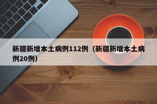 新疆新增本土病例112例（新疆新增本土病例20例）
