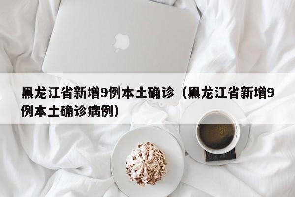 黑龙江省新增9例本土确诊（黑龙江省新增9例本土确诊病例）