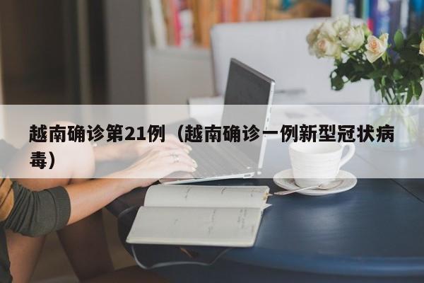 越南确诊第21例（越南确诊一例新型冠状病毒）