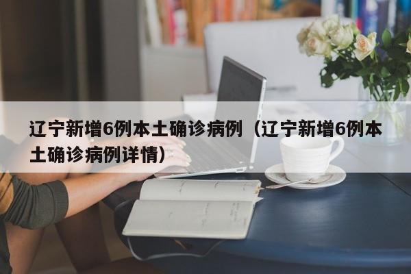 辽宁新增6例本土确诊病例（辽宁新增6例本土确诊病例详情）