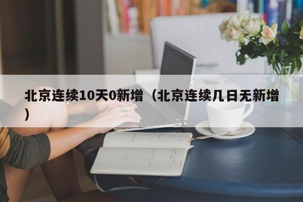 北京连续10天0新增（北京连续几日无新增）