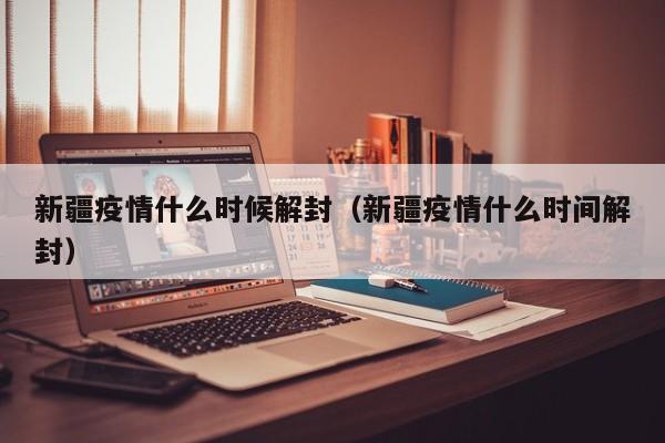 新疆疫情什么时候解封（新疆疫情什么时间解封）