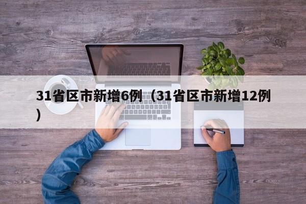 31省区市新增6例（31省区市新增12例）