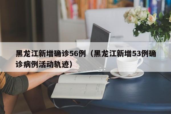 黑龙江新增确诊56例（黑龙江新增53例确诊病例活动轨迹）