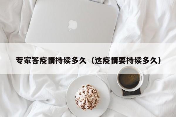 专家答疫情持续多久（这疫情要持续多久）