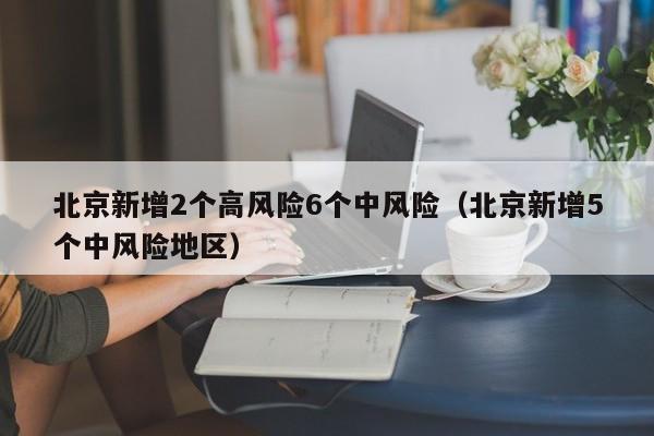 北京新增2个高风险6个中风险（北京新增5个中风险地区）