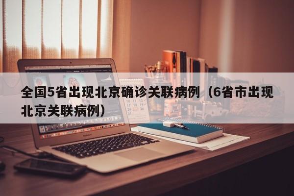 全国5省出现北京确诊关联病例（6省市出现北京关联病例）
