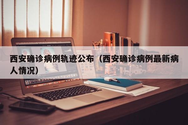 西安确诊病例轨迹公布（西安确诊病例最新病人情况）