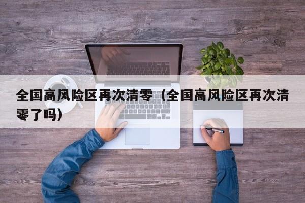 全国高风险区再次清零（全国高风险区再次清零了吗）