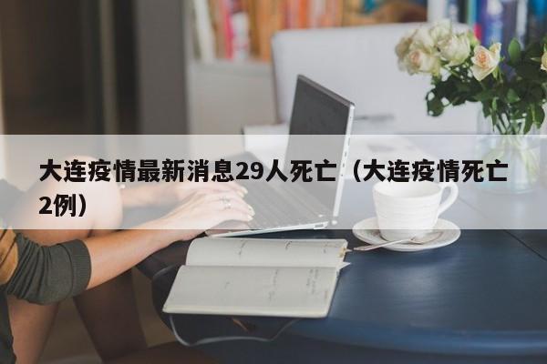 大连疫情最新消息29人死亡（大连疫情死亡2例）