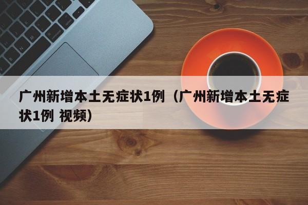 广州新增本土无症状1例（广州新增本土无症状1例 视频）