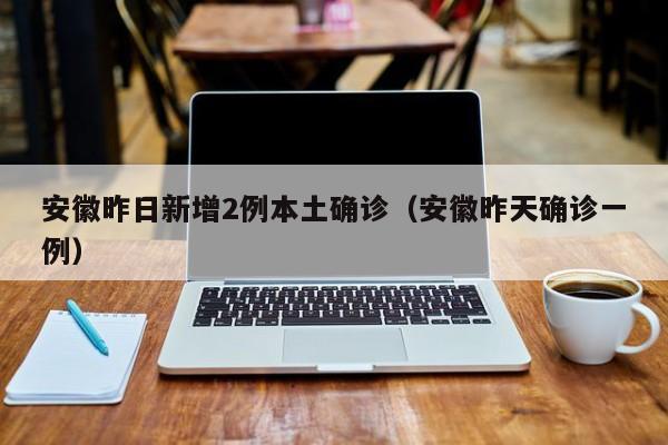 安徽昨日新增2例本土确诊（安徽昨天确诊一例）