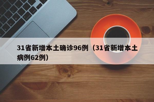 31省新增本土确诊96例（31省新增本土病例62例）