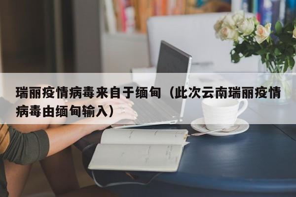 瑞丽疫情病毒来自于缅甸（此次云南瑞丽疫情病毒由缅甸输入）