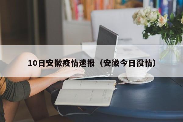 10日安徽疫情速报（安徽今日役情）