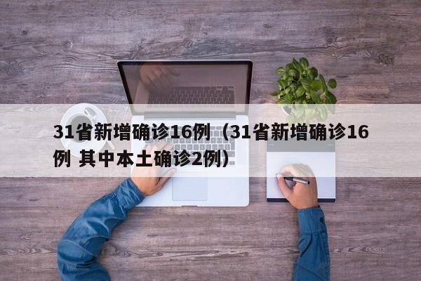 31省新增确诊16例（31省新增确诊16例 其中本土确诊2例）