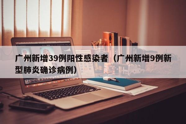 广州新增39例阳性感染者（广州新增9例新型肺炎确诊病例）