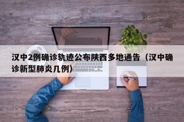 汉中2例确诊轨迹公布陕西多地通告（汉中确诊新型肺炎几例）