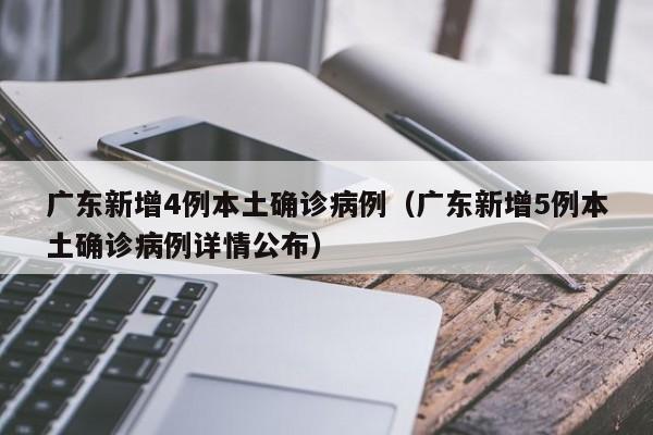 广东新增4例本土确诊病例（广东新增5例本土确诊病例详情公布）