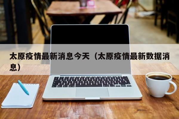 太原疫情最新消息今天（太原疫情最新数据消息）