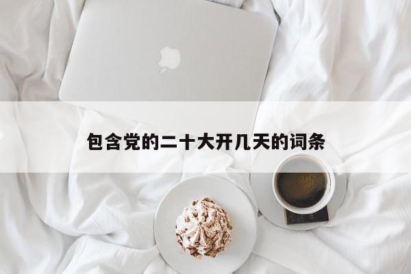 包含党的二十大开几天的词条