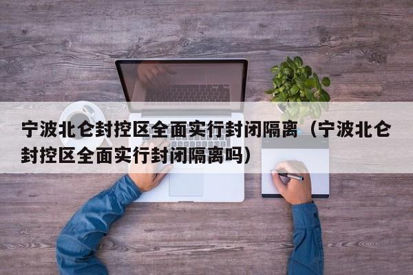 宁波北仑封控区全面实行封闭隔离（宁波北仑封控区全面实行封闭隔离吗）