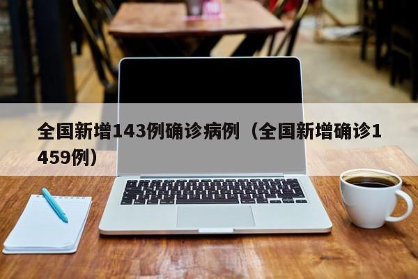 全国新增143例确诊病例（全国新增确诊1459例）