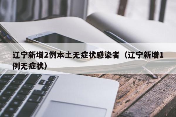 辽宁新增2例本土无症状感染者（辽宁新增1例无症状）