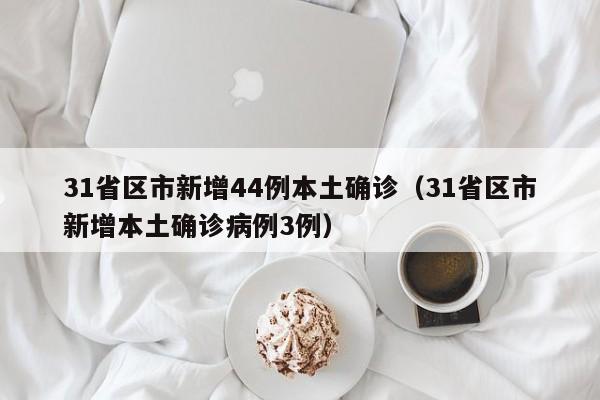 31省区市新增44例本土确诊（31省区市新增本土确诊病例3例）