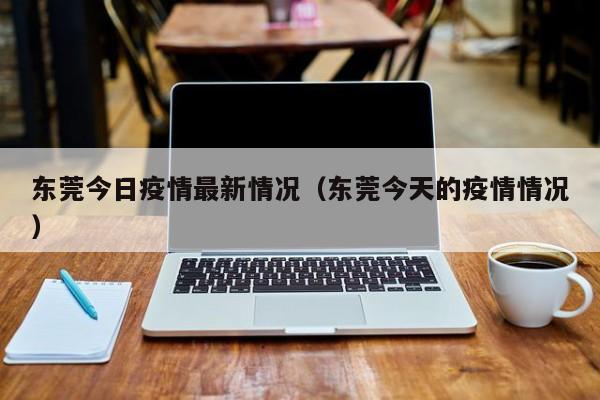 东莞今日疫情最新情况（东莞今天的疫情情况）