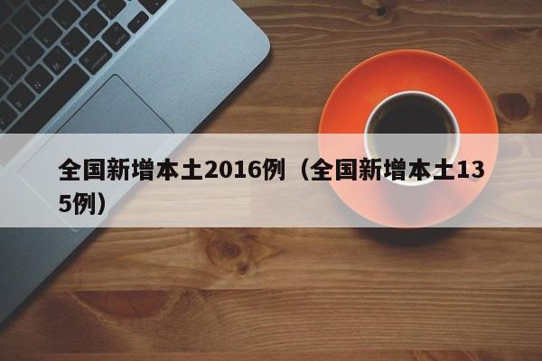 全国新增本土2016例（全国新增本土135例）