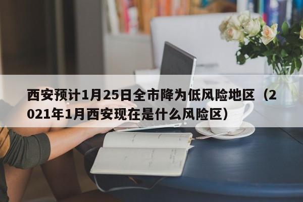 西安预计1月25日全市降为低风险地区（2021年1月西安现在是什么风险区）