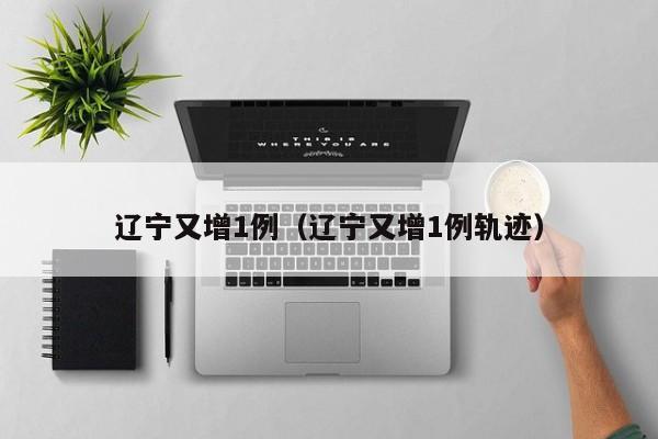 辽宁又增1例（辽宁又增1例轨迹）